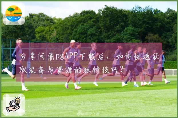 分享问鼎pgAPP下载后，如何快速获取装备与资源的独特技巧？