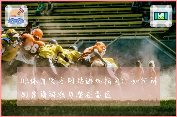ng体育官方网站避坑指南：如何辨别靠谱游戏与潜在雷区