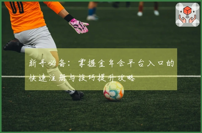 新手必备：掌握金年会平台入口的快速注册与技巧提升攻略