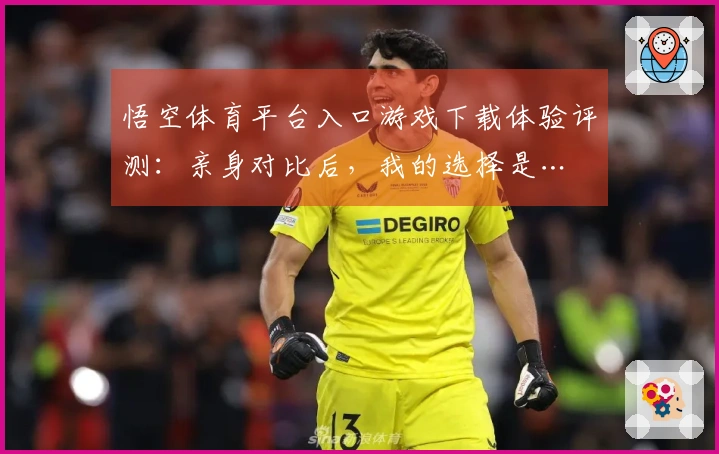 悟空体育平台入口游戏下载体验评测：亲身对比后，我的选择是…