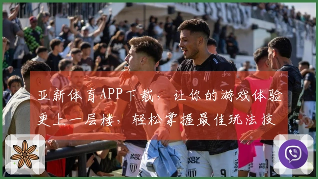 亚新体育APP下载，让你的游戏体验更上一层楼，轻松掌握最佳玩法技巧