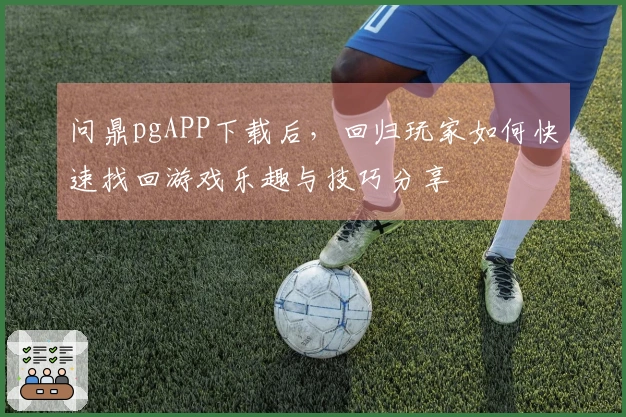 问鼎pgAPP下载后，回归玩家如何快速找回游戏乐趣与技巧分享