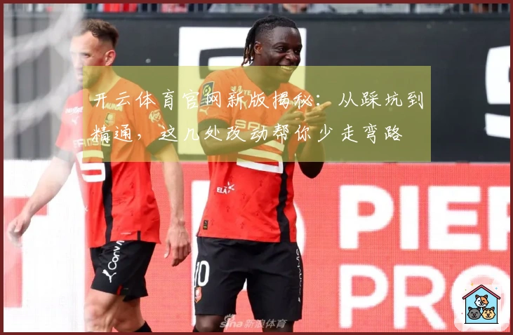 开云体育官网新版揭秘：从踩坑到精通，这几处改动帮你少走弯路