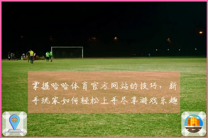 掌握哈哈体育官方网站的技巧，新手玩家如何轻松上手尽享游戏乐趣