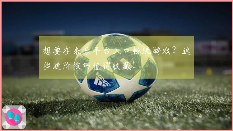 想要在米乐平台入口畅玩游戏？这些进阶技巧值得收藏！