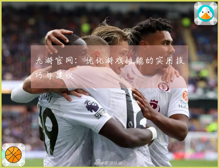 九游官网：优化游戏性能的实用技巧与建议