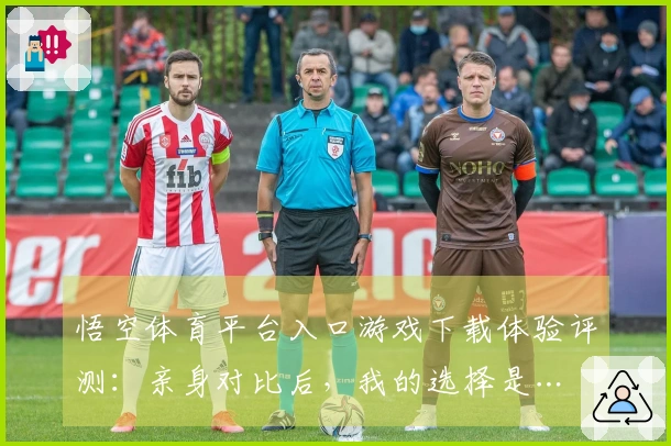 悟空体育平台入口游戏下载体验评测：亲身对比后，我的选择是…