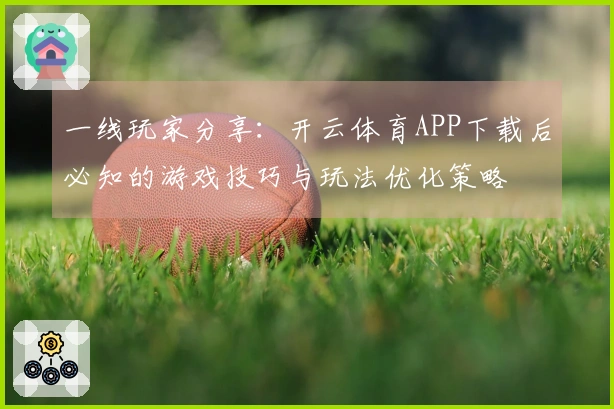 一线玩家分享：开云体育APP下载后必知的游戏技巧与玩法优化策略
