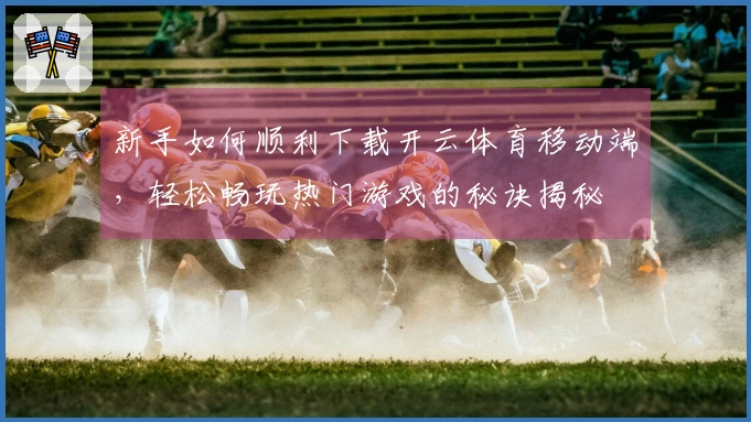 新手如何顺利下载开云体育移动端，轻松畅玩热门游戏的秘诀揭秘