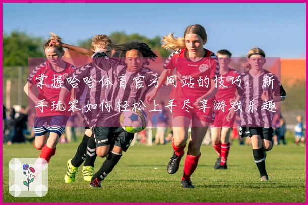 掌握哈哈体育官方网站的技巧，新手玩家如何轻松上手尽享游戏乐趣