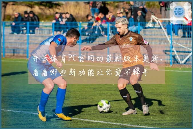 开云体育PC官网的最新版本更新，看看哪些新功能让你爱不释手