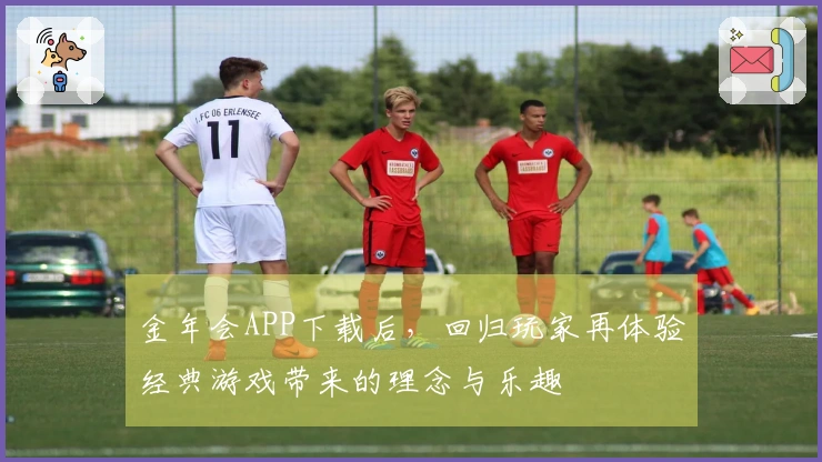 金年会APP下载后，回归玩家再体验经典游戏带来的理念与乐趣