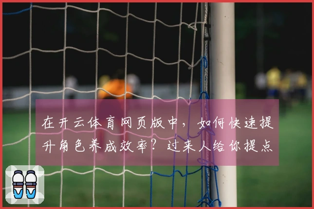 在开云体育网页版中，如何快速提升角色养成效率？过来人给你提点建议！