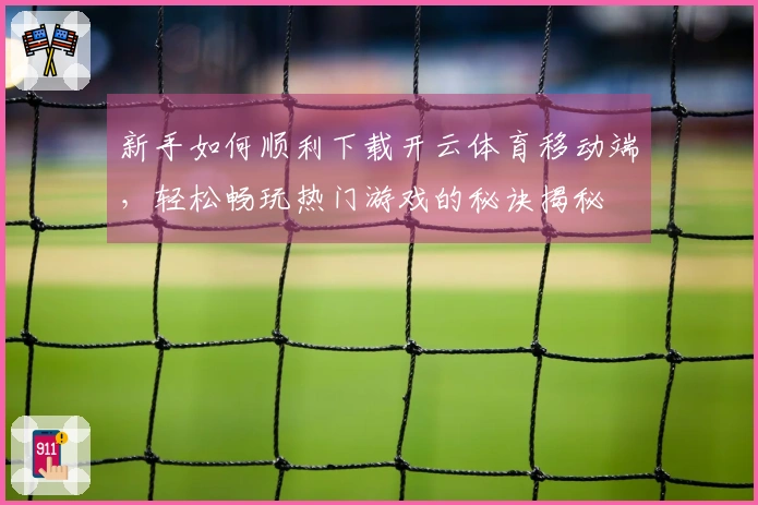 新手如何顺利下载开云体育移动端，轻松畅玩热门游戏的秘诀揭秘