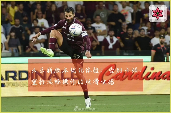 米乐新版本优化体验：告别卡顿，重拾流畅操作的丝滑快感