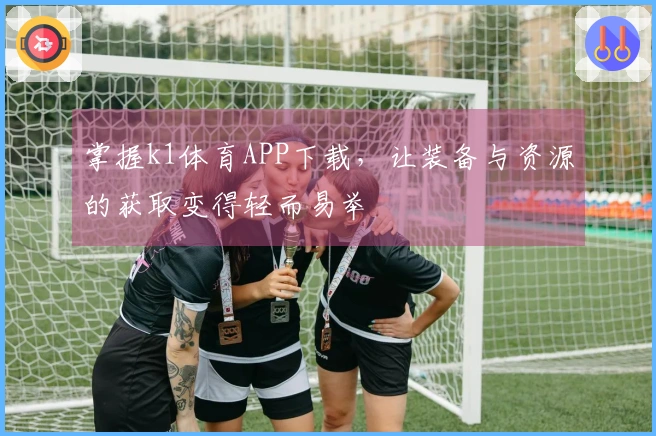 掌握k1体育APP下载，让装备与资源的获取变得轻而易举