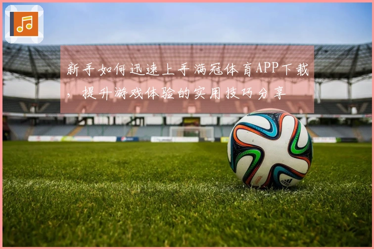 新手如何迅速上手满冠体育APP下载，提升游戏体验的实用技巧分享