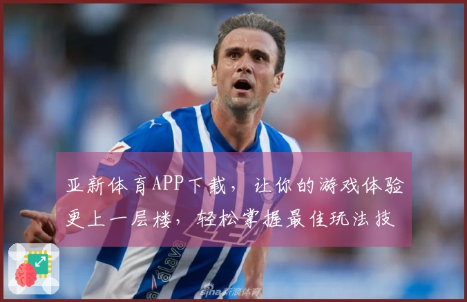 亚新体育APP下载，让你的游戏体验更上一层楼，轻松掌握最佳玩法技巧